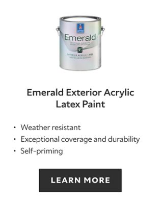 Emerald Exterior acrylic latex paint, weather resistant, exceptional coverage and durability, self priming, learn more.