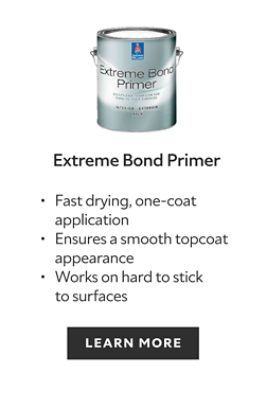 Extreme Bond Primer. Fast drying, one-coat application. Ensures a smooth topcoat appearance. Works on hard to stick to surfaces. Learn more.