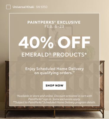 PaintPerks® Exclusive Feb. 6-23. 40% OFF Emerald® Products. Enjoy Scheduled Home Delivery on Qualifying Orders. Shop Now. *Available in-store and online. Discount applied in cart after PaintPerks Sign-in. **Subject to PaintPerks® Scheduled Home Delivery programs details.