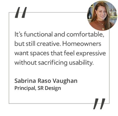 Graphic featuring the quote “It’s functional and comfortable, but still creative. Homeowners want spaces that feel expressive without sacrificing usability,” with headshot of the contributor: Sabrina Raso Vaughan, principal of SR Design.&nbsp;