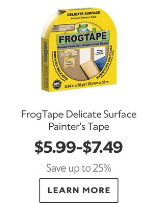 FrogTape Delicate Surface Painter’s Tape. $5.99–$7.49. Save up to 25%. LEARN MORE.