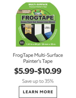 FrogTape Multi‑Surface Painter’s Tape. $5.99–$10.99. Save up to 35%. LEARN MORE.