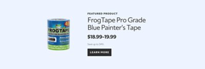 Featured Product. FrogTape Pro Grade Blue Painter's Tape. $18.99-$19.99, save up to 34%. Learn more.