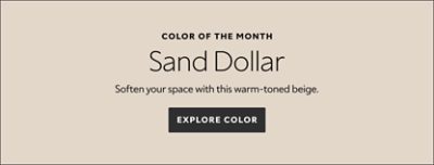 Color of the Month. Sand Dollar. Soften your space with this warm-toned beige. Explore color. 