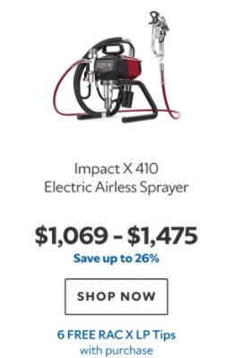 Impact X 410 Electric Airless Sprayer. $1,069–$1,475. Save up to 26%. SHOP NOW. 6 FREE RAC X Tips with purchase.