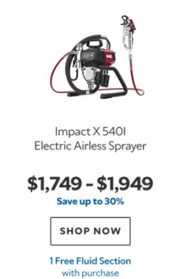 Impact X 540i Electric Airless Sprayer. $1,749–$1,949. Save up to 30%. SHOP NOW. 1 Free Fluid Section with purchase.