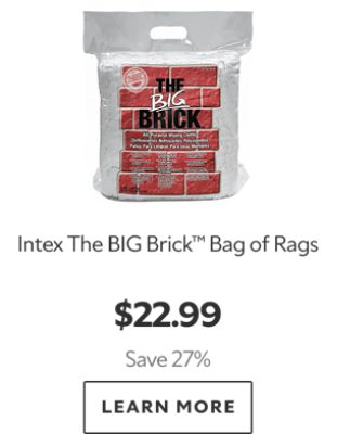 Intex The BIG Brick™ Bag of Rags. $22.99. Save 27%. Learn More.