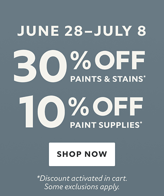 June 28 - July 8. 30% OFF Paints & Stains, 10% OFF Paint Supplies. Shop Now. *Discount activated in cart. Some exclusions apply.