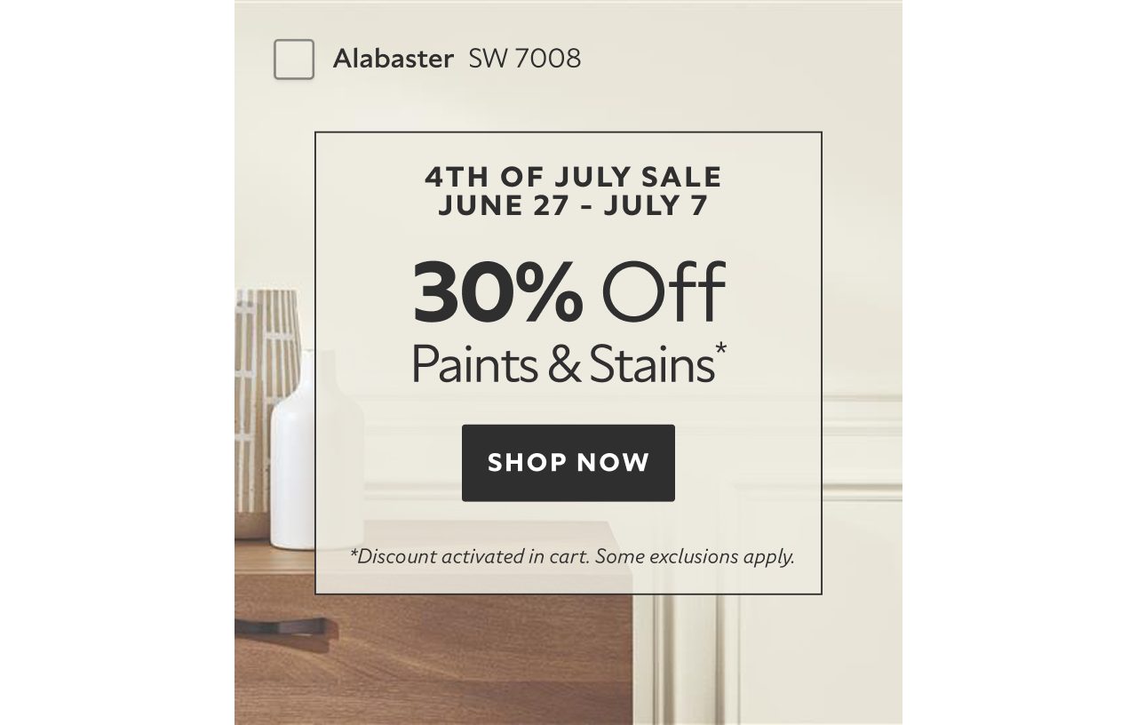 4th of July Sale June 27 - July 7. 30% OFF Paints & Stains. Shop Now. *Discount activated in cart. Some exclusions apply.