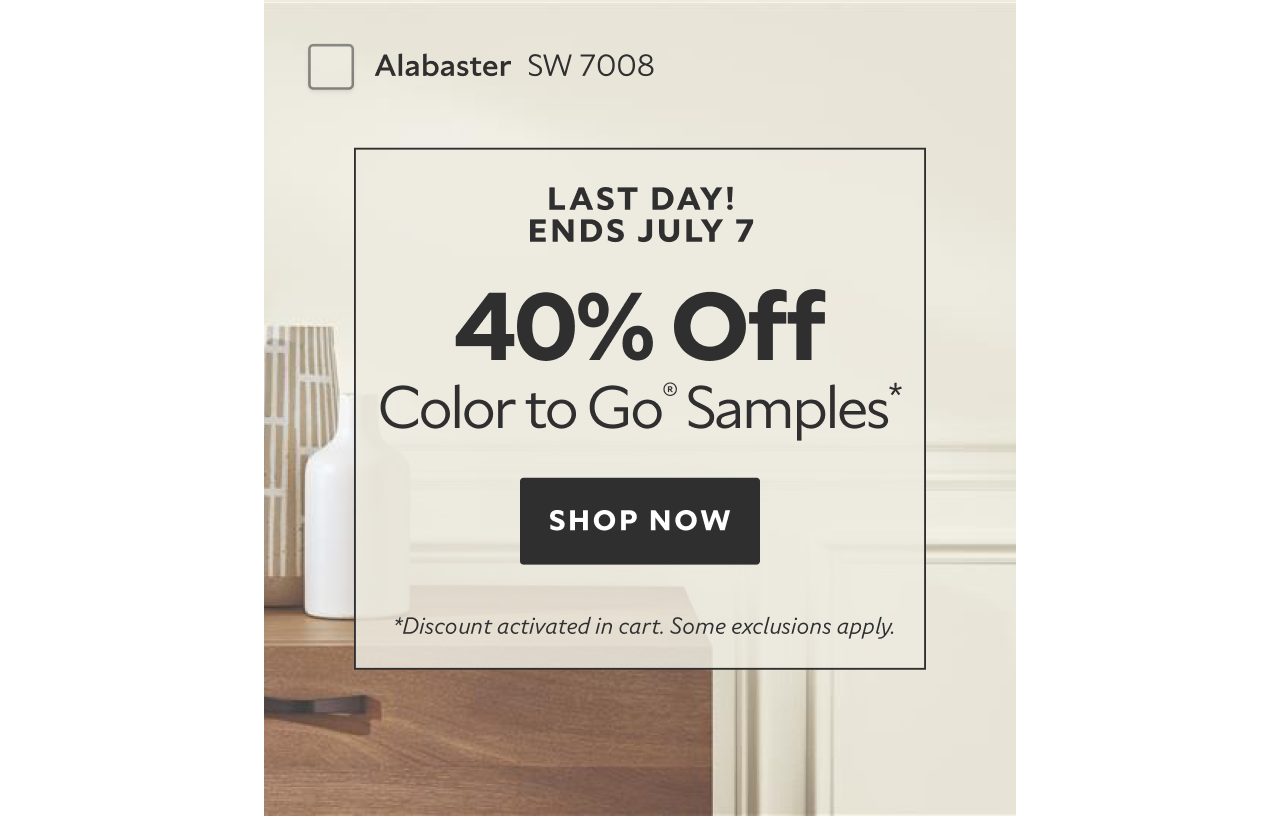 Last Days to Save! Ends July 7. 40% OFF Color To Go® Samples. Order Samples. *Discount activated in cart. Some exclusions apply.