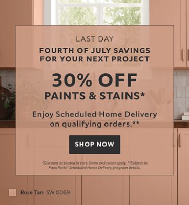 Last Day. Fourth of July Savings for your Next Project. 30% OFF Paints & Stains. Enjoy Scheduled Home Delivery on Qualifying Orders. Shop Now. *Discount activated in cart. Some exclusions apply. **Subject to PaintPerks® Schduled Home Delivery details.