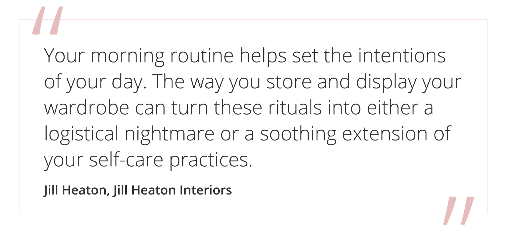 "Your morning routine helps set the intentions of your day. The way you store and display your wardrobe can turn these rituals into either a logistical nightmare or a soothing extension of your self-care practices." Jill heaton, Jill heaton interiors"