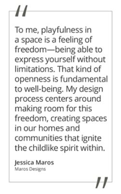 Graphic featuring the quote “To me, playfulness is a feeling of freedom—being able to express yourself without limitations. That kind of openness is fundamental to well-being. My design process centers around making room for this freedom, creating spaces in our homes and communities that ignite the childlike spirit within” by Jessica Maros of Maros Designs.