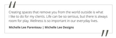 Graphic featuring the quote “Creating spaces that remove you from the world outside is what I like to do for my clients. Life can be so serious, but there is always room for play. Wellness is so important in our everyday lives.” by Michelle Lee.