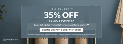 Jan. 23 - Feb. 2. 35% OFF Select Paints. Enjoy Scheduled Home Delivery on Qualifying Orders. Online Coupon Code: WINTERDIY. *Available in-store and online. Some exclusions apply. **Subject to PaintPerks® Scheduled Home Delivery program details.