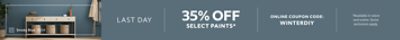 Last Day. 35% OFF Select Paints. Online Coupon Code: WINTERDIY. *Available in-store and online. Some exclusions apply.