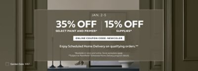 Jan. 2-5. 35% OFF Select Paint and Primer, 15% OFF Supplies. Online Coupon Code: NEWCOLOR. Enjoy Scheduled Home Delivery on Qualifying Orders. *Available in-store and online. Some exclusions apply. **Subject to PaintPerks® Scheduled Home Delivery program details.