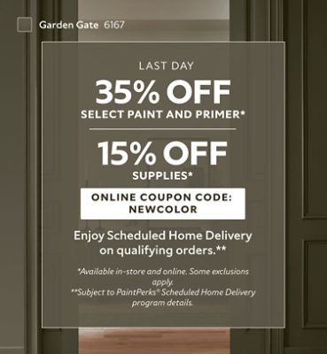 Last Day. 35% OFF Select Paint and Primer, 15% OFF Supplies. Online Coupon Code: NEWCOLOR. Enjoy Scheduled Home Delivery on Qualifying Orders. *Available in-store and online. Some exclusions apply. **Subject to PaintPerks® Scheduled Home Delivery program details.