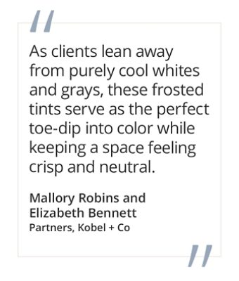 Graphic featuring the quote “As clients lean away from purely cool whites and grays, these frosted tints serve as the perfect toe-dip into color while keeping a space feeling crisp and neutral,” by Mallory Robins and Elizabeth Bennett, partners at Kobel + Co. 