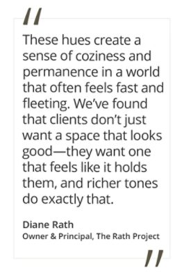 Graphic featuring the quote “These hues create a sense of coziness and permanence in a world that often feels fast and fleeting. We’ve found that clients don’t just want a space that looks good—they want one that feels like it holds them, and richer tones do exactly that,” by Diane Rath, owner and principal of The Rath Project.  
