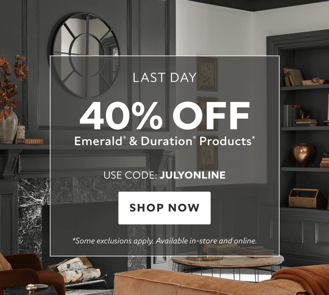 Last Day. 40% OFF Emerald® & Duration® Products. Use Code: JULYONLINE. Shop Now. *35% Off Emerald® & Duration® products in-store. Some exclusions apply.