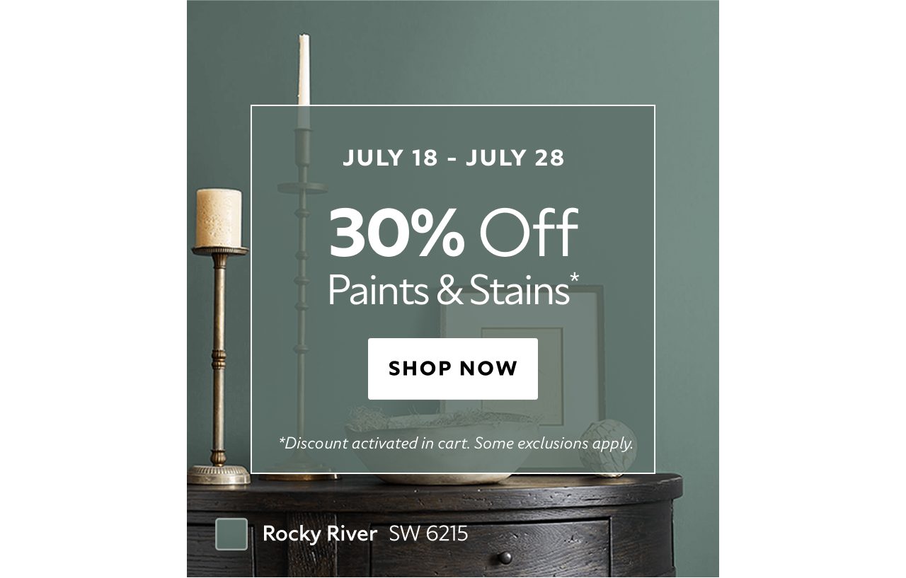 July 18 - July 28. 30% OFF Paints & Stains. Shop Now. *Discount activated in cart. Some exclusions apply.