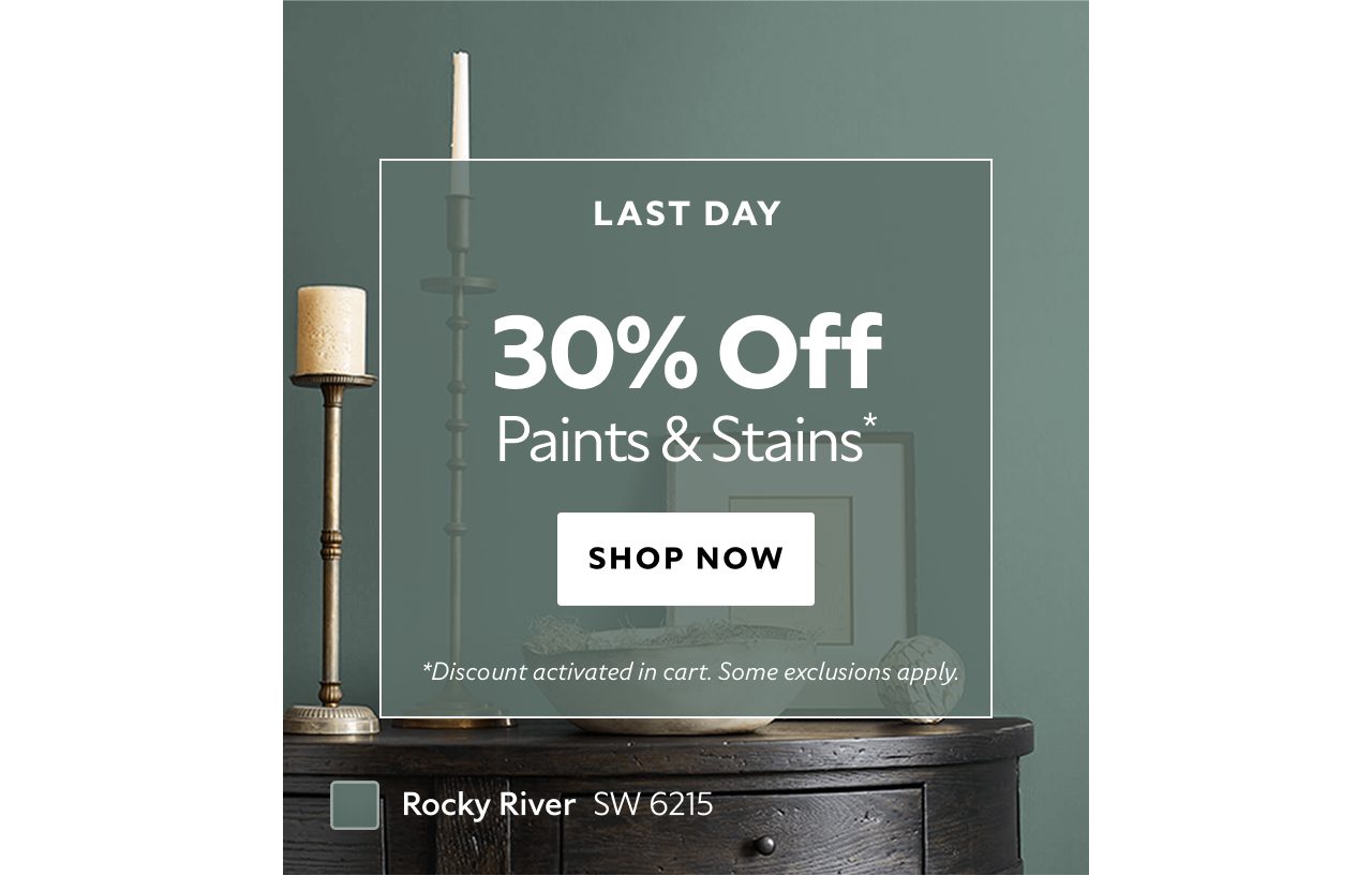 Last Day. 30% OFF Paints & Stains. Shop Now. *Discount activated in cart. Some exclusions apply.