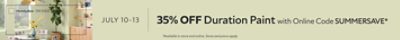 July 10-13. 35% OFF Duration Paint with Online Code SUMMERSAVE. *Available in store and online. Some exclusions apply.