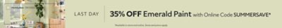 Last Day. 35% OFF Emerald Paint with Online Code SUMMERSAVE. *Available in store and online. Some exclusions apply.