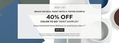 July 1-31. Brush on Real Paint with a Tinted Sample. 40% OFF Color To Go® Paint Samples. Enjoy Scheduled Home Delivery on Qualifying Orders. Shop Now. *Discount activated in cart. Some exclusions apply. Online & in-store. **Subject to PaintPerks® Scheduled Home Delivery program details.