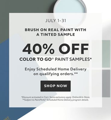 July 1-31. Brush on Real Paint with a Tinted Sample. 40% OFF Color To Go® Paint Samples. Enjoy Scheduled Home Delivery on Qualifying Orders. Shop Now. *Discount activated in cart. Some exclusions apply. Online & in-store. **Subject to PaintPerks® Scheduled Home Delivery program details.