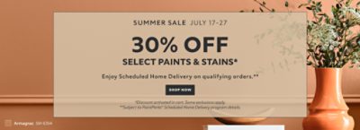 Summer Sale July 17-27. 30% OFF Select Paints & Stains. Enjoy Scheduled Home Delivery on Qualifying Orders. Shop Now. *Discount activated in cart. Some exclusions apply. **Subject to PaintPerks® Scheduled Home Delivery program details.