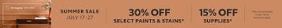Summer Sale July 17-27. 30% OFF Select Paints & Stains, 15% OFF Supplies. *Discount activated in cart. Some exclusions apply