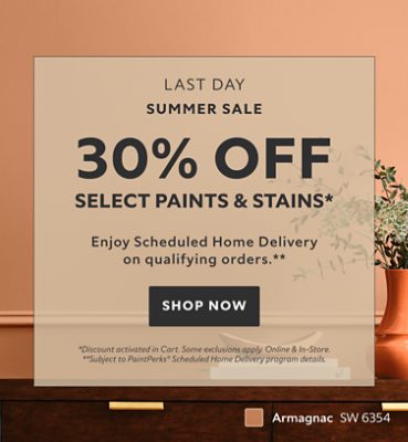 Summer Sale Last Day. 30% OFF Select Paints & Stains. Enjoy Scheduled Home Delivery on Qualifying Orders. Shop Now. *Discount activated in cart. Some exclusions apply. **Subject to PaintPerks® Scheduled Home Delivery program details.