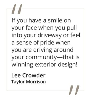Graphic featuring the quote “If you have a smile on your face when you pull into your driveway or feel a sense of pride when you are driving around your community—that is winning exterior design!” by Lee Crowder at Taylor Morrison.