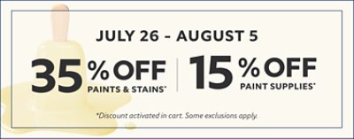 July 26-Aug 5. 35% off Paints & Stains* 15% off Paint Supplies* Discount activated in cart. Some exclusions apply. 
