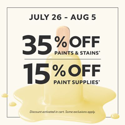 July 26 - Aug 5. 35% off Paints & Stains* 15% off Paint Supplies* Discount activated in cart. Some exclusions apply.