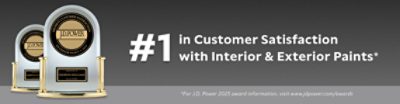 #1 in Customer Satisfaction with Interior & Exterior Paints. *For J.D. Power 2025 award information, visit www.jdpower.com/awards