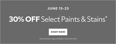 June 13-23. 30% OFF Select Paints & Stains. Shop Now. *Some exclusions apply. Available in-store and online.