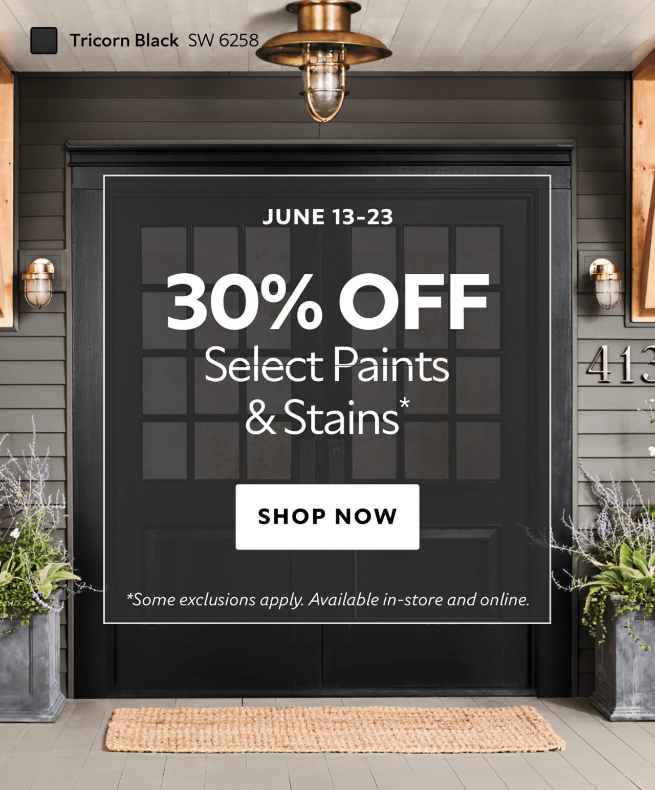 June 13-23. 30% OFF Select Paints & Stains. Shop Now. *Some exclusions apply. Available in-store and online.