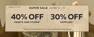 Super Sale June 5 - 11. 40% OFF Paints & Stains, 30% OFF Supplies. *Discount activated in cart. Some exclusions may apply.