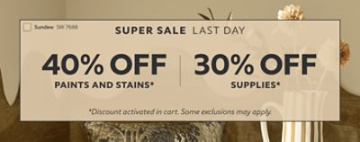 Super Sale Last Day. 40% OFF Paints & Stains, 30% OFF Supplies. *Discount activated in cart. Some exclusions may apply.