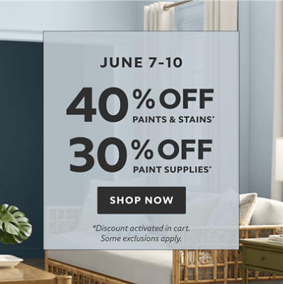 June 7-10. 40% off Paints & Stains* 30% off Paint Supplies* Shop now. *Discount activated in cart. Some exclusions apply.