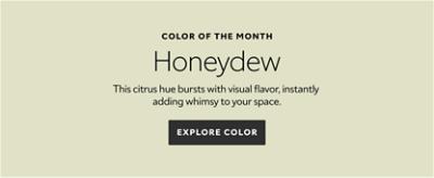 Color of the Month. Honeydew. This citrus hue bursts with visual flavor, instantly adding whimsy to your space. 
