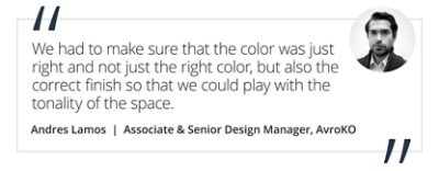 Graphic featuring the quote “We had to make sure that the color was just right and not just the right color, but also the correct finish that we could play with the tonality of the space.” by Andres Lamos, Associate & Senior Design Manager of AvroKO.  