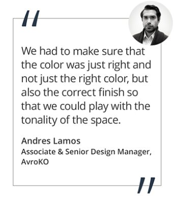 Graphic featuring the quote “We had to make sure that the color was just right and not just the right color, but also the correct finish that we could play with the tonality of the space.” by Andres Lamos, Associate & Senior Design Manager of AvroKO.  
