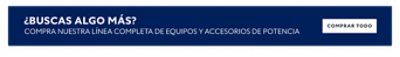 ¿Buscas Algo Más? Compra nuestra línea completa de equipos y accesorios de potencia. Comprar Todo.