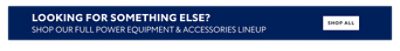 Looking for Something Else? Shop our Full Power Equipment & Accessories Lineup. Shop All.