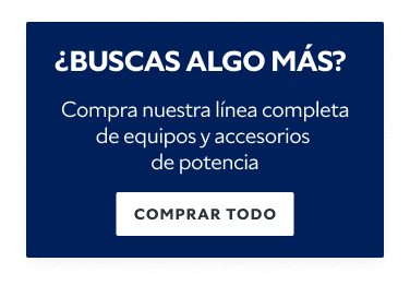 ¿Buscas Algo Más? Compra nuestra línea completa de equipos y accesorios de potencia. Comprar Todo.