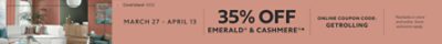 March 27 - April 13. 35% OFF Emerald® & Cashmere®. Online Coupon Code: GETROLLING. *Available in-store and online. Some exclusions apply.
